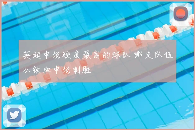英超中场硬度最高的球队 哪支队伍以铁血中场制胜