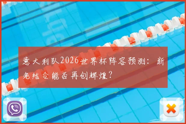 意大利队2026世界杯阵容预测：新老结合能否再创辉煌？