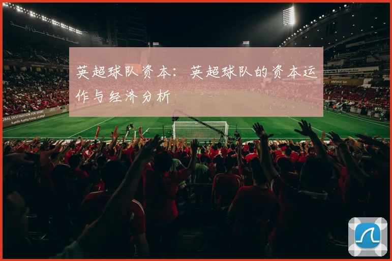 英超球队资本:英超球队的资本运作与经济分析