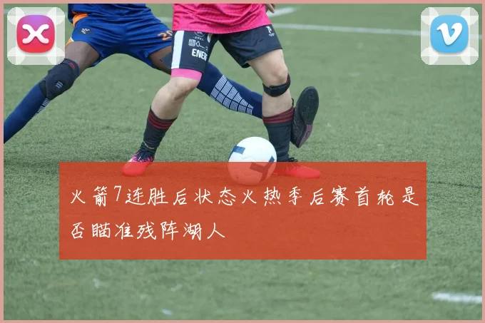 火箭7连胜后状态火热季后赛首轮是否瞄准残阵湖人