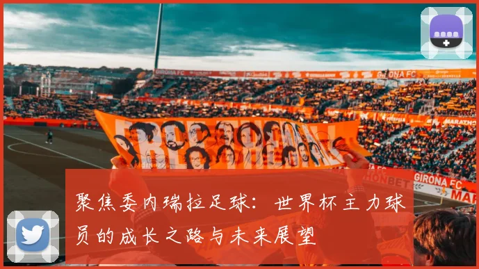 聚焦委内瑞拉足球：世界杯主力球员的成长之路与未来展望