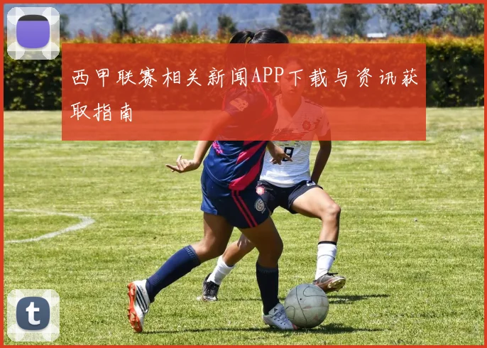 西甲联赛相关新闻APP下载与资讯获取指南