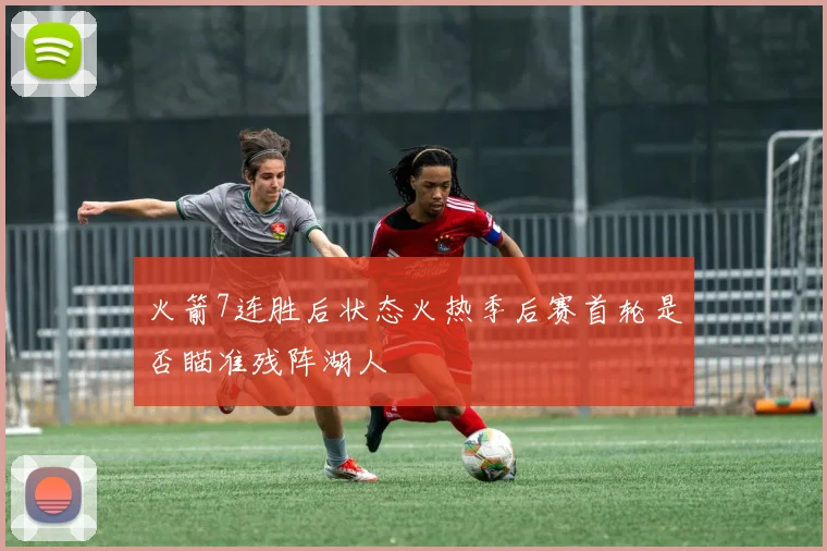 火箭7连胜后状态火热季后赛首轮是否瞄准残阵湖人