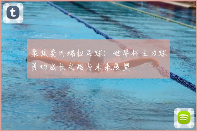 聚焦委内瑞拉足球：世界杯主力球员的成长之路与未来展望