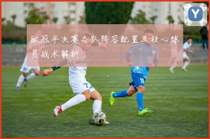 欧冠半决赛各队阵容配置及核心球员战术解析